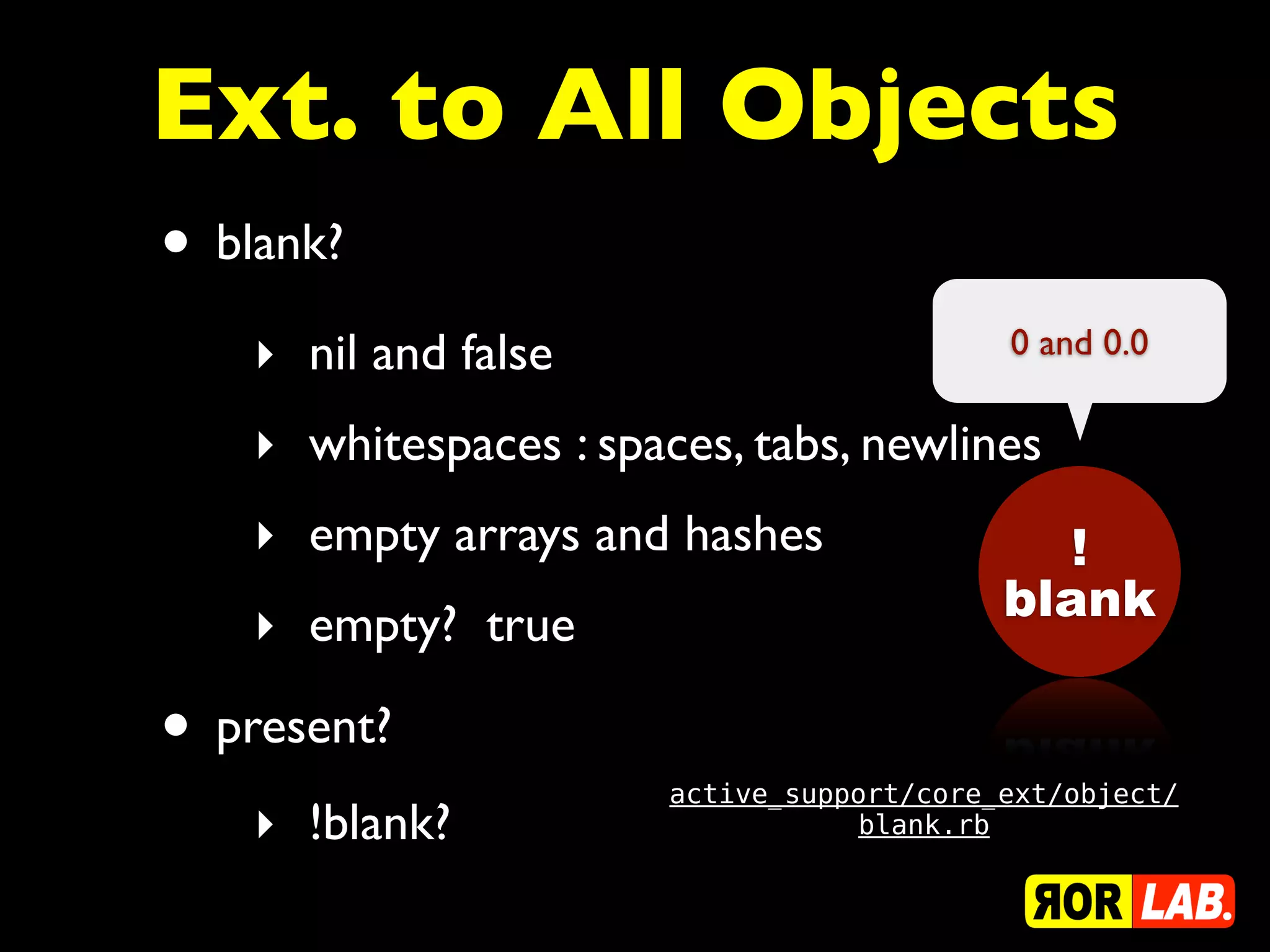 Ext. to All Objects
• blank?
    ‣ nil and false                         0 and 0.0

    ‣ whitespaces : spaces, tabs, newlines
    ‣ empty arrays and hashes                  !
                                            blank
    ‣ empty? true

• present?
                        active_support/core_ext/object/
    ‣ !blank?                      blank.rb
 