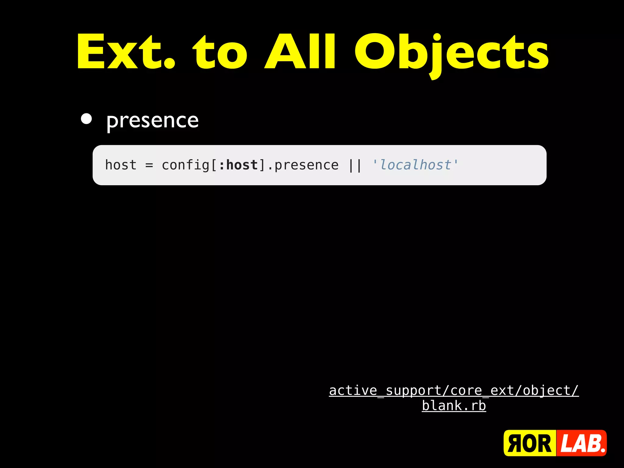 Ext. to All Objects
• presence
  host = config[:host].presence || 'localhost'




                             active_support/core_ext/object/
                                        blank.rb
 