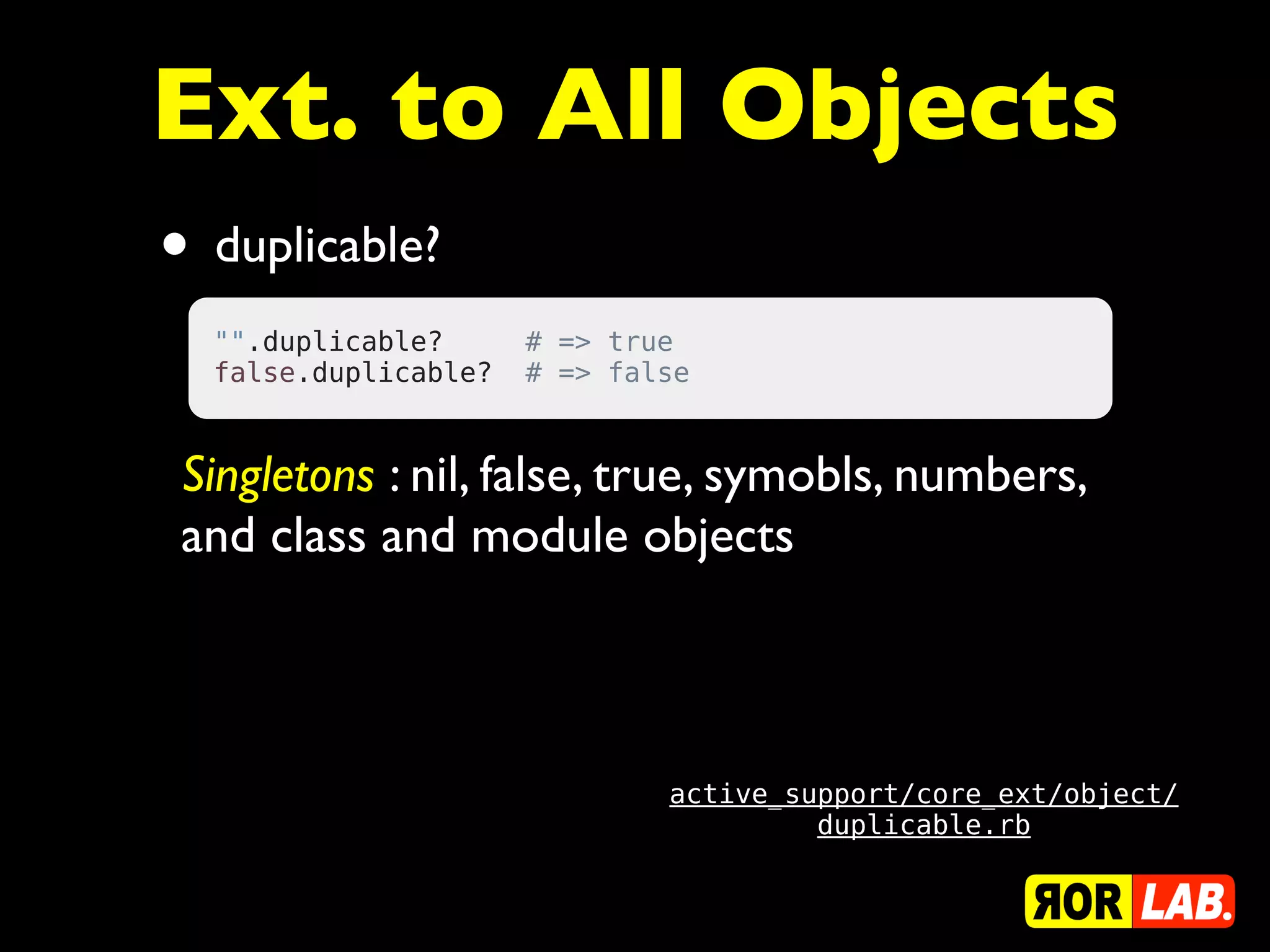 Ext. to All Objects
• duplicable?
  "".duplicable?     # => true
  false.duplicable?  # => false



 Singletons : nil, false, true, symobls, numbers,
 and class and module objects



                             active_support/core_ext/object/
                                      duplicable.rb
 