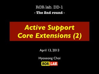Active Support
Core Extensions (2)
ROR lab. DD-1
- The 2nd round -
April 13, 2013
Hyoseong Choi
 