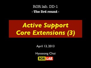 Active Support
Core Extensions (3)
ROR lab. DD-1
- The 3rd round -
April 13, 2013
Hyoseong Choi
 