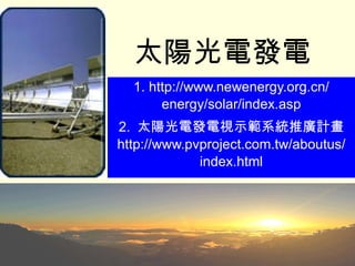 太陽光電發電   1.  http://www.newenergy.org.cn/ energy/solar/index.asp 2.  太陽光電發電視示範系統推廣計畫 http://www.pvproject.com.tw/aboutus/ index.html 