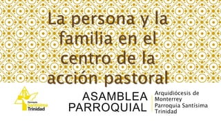 ASAMBLEA
PARROQUIAL
Arquidiócesis de
Monterrey
Parroquia Santísima
Trinidad
La persona y la
familia en el
centro de la
acción pastoral
 