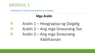  Aralin 1 – Heograpiya ng Daigdig
 Aralin 2 – Ang mga Sinaunang Tao
 Aralin 3 – Ang mga Sinaunang
Kabihasnan
MODYUL 1
Heograpiya at mga Sinaunang Kabihasnan sa Daigdig…
Mga Aralin
 