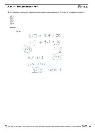 05
A.P. 1 - Matemática - “B”
Este papel tem certificação FSC que atesta o correto manejo de florestas renováveis e outras fontes controladas minimizando o impacto ambiental.
10. Um poliedro convexo possui duas faces pentagonais e cinco quadrangulares. O número de vértices deste poliedro é:
a) 4.
b) 6.
c) 8.
d) 9.
e) 10.
Resposta:
Faces
 