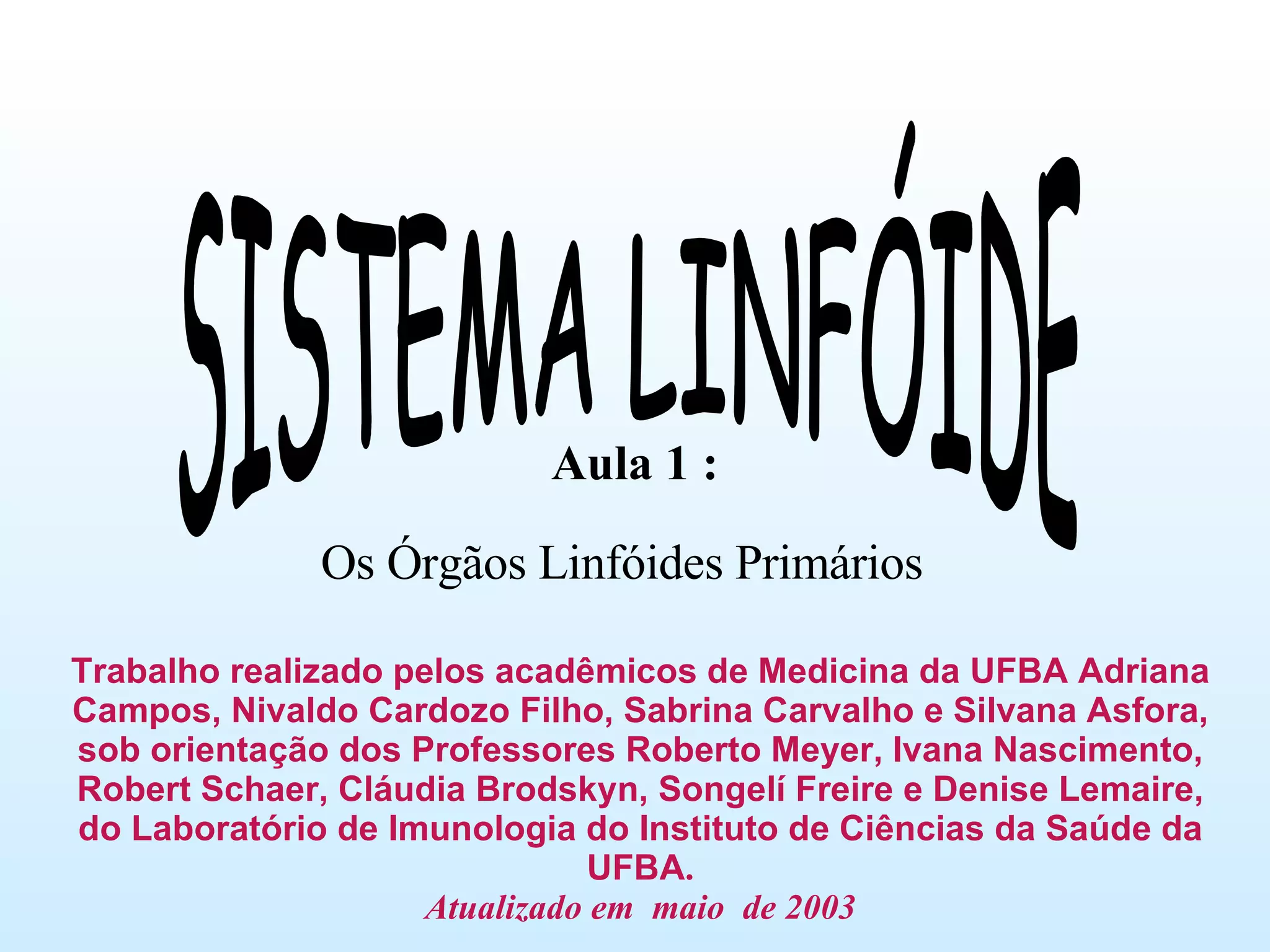 SISTEMA LINFÓIDE Trabalho realizado pelos acadêmicos de Medicina da UFBA Adriana Campos, Nivaldo Cardozo Filho, Sabrina Carvalho e Silvana Asfora, sob orientação dos Professores Roberto Meyer, Ivana Nascimento, Robert Schaer, Cláudia Brodskyn, Songelí Freire e Denise Lemaire, do Laboratório de Imunologia do Instituto de Ciências da Saúde da UFBA . Atualizado em  maio  de 2003 Aula 1 : Os Órgãos Linfóides Primários 