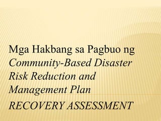 Mga Hakbang sa Pagbuo ng
Community-Based Disaster
Risk Reduction and
Management Plan
RECOVERY ASSESSMENT
 