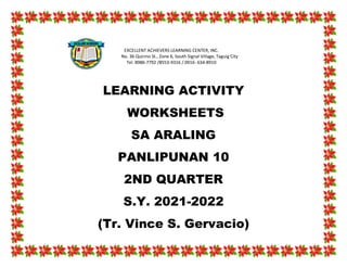 LEARNING ACTIVITY
WORKSHEETS
SA ARALING
PANLIPUNAN 10
2ND QUARTER
S.Y. 2021-2022
(Tr. Vince S. Gervacio)
EXCELLENT ACHIEVERS LEARNING CENTER, INC.
No. 36 Quirino St., Zone 6, South Signal Village, Taguig City
Tel. 8986-7792 /8553-9316 / 0916- 634-8910
 