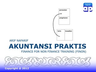 ARIF NAFARIF
AKUNTANSI PRAKTIS
FINANCE FOR NON FINANCE TRAINING (FINON)
1Copyright @ 2012
 