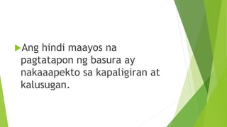 Ang hindi maayos na
pagtatapon ng basura ay
nakaaapekto sa kapaligiran at
kalusugan.
 