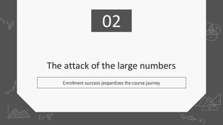 The attack of the large numbers
02
Enrollment success jeopardizes the course journey
 