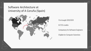 Software Architecture at
University of A Coruña (Spain)
First taught 2012/2013
6 ETCS credits
Compulsory for Software Engineers
Eligible for Computer Scientists
 