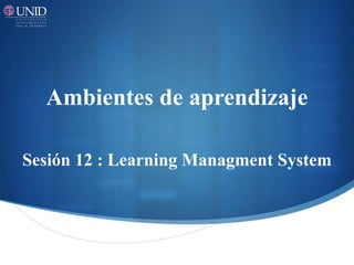 Ambientes de aprendizaje 
Sesión 12 : Learning Managment System 
 