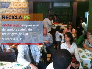 RECICLA PE
•Mobilização empresarial
de apoio a cadeia de
reciclagem de lixo
•Parceria ITEP
 
