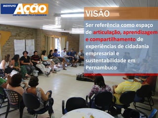 VISÃO
Ser referência como espaço
de articulação, aprendizagem
e compartilhamento de
experiências de cidadania
empresarial e
sustentabilidade em
Pernambuco
 