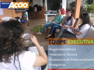 EQUIPE EXECUTIVA
•Superintendência
•Assessoria Técnica
•Assessoria de Relacionamento
•Estagiários
 