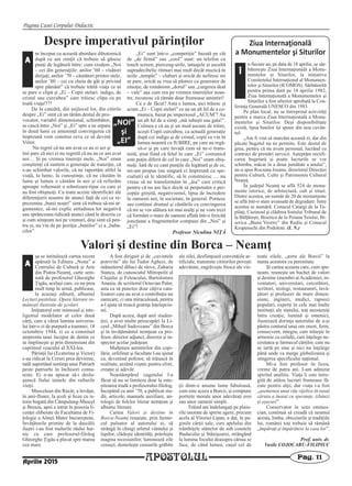 m început cu această abordare dihotomică
după ce am simţit că trebuie să găsesc
punţi de legătură între: cum credem „Noi
– cei din generaţiile: anilor ʼ60 – visători
dirijaţi, anilor ʼ70 – căutători printre stele,
anilor ʼ80 – cei cu cheia de gât şi privind
spre pământ” că trebuie trăită viaţa ce ni
se pare o clipă şi „Ei – Copii stelari: indigo, de
cristal sau curcubeu” care trăiesc clipa ca pe
toată viaţa!!??
De la catedră, din mijlocul lor, din citirile
despre „Ei” simt că un tărâm destul de pro-
vocator, variabil dimensional, schimbător,
se cască între „Noi” şi „Ei” spre a ne separa
în două lumi ce ameninţă convingerea că
împreună vom construi ceva ce să devină
Viitor.
Nu regret că nu am avut ce au ei azi şi
îmi pare că nici ei nu regretă că nu au ce am avut
noi… Şi pe vremea tinereţii mele, „Noi” eram
conştienţi că suntem o generaţie de tranziţie, că
s-au schimbat valorile, că ne raportăm altfel la
viaţă, la lume, la cunoştinţe, că ne căutăm în
lume şi lumea o căutăm în noi şi că refuzăm
aproape vehement o robotizare-tipar cu care ei
au fost obişnuiţi. Cu toate aceste identificări ale
diferenţierii noastre de atunci faţă de cei ce re-
prezentau „bunii noştri” simt că trebuie să-mi ar-
gumentez, să-mi explic atitudinea lor negativă
sau sprânceana ridicată atunci când le descriu ce
şi cum simţeam noi pe vremuri, deşi simt că pen-
tru ei, nu vin de pe poziţia „bunilor” ci a „baba-
cilor”.
„Ei” sunt într-o „competiţie” bazată pe cât
de „de firmă” sau „cool” sunt: un telefon cu
touch screen, pierceng-urile, tatuajele şi ascultă
supradecibelic ritmuri mai mult decât muzică în
noile „temple” – cluburi şi oricât de nefiresc mi
se pare, oricât aş vrea să păstrez ca generator de
emoţie, de românism „dorul” sau „curgerea deal
– vale” aşa cum era pe vremea tinereţilor noas-
tre, recunosc că rămân doar frumoase amintiri!
Ce e de făcut? Asta e lumea, aici trăiesc şi
acum „Ei – Copii stelari” ce au un alt fel de a co-
munica, bazat pe imperiosul „ACUM”! Au
un alt fel de a simţi „mă iubeşti sau gata!”.
Culmea e că au şi un mod ascuns de trăire,
aceşti Copii curcubeu, ca actuală generaţie
după cei indigo şi de cristal, copii ce vin în
lumea noastră cu IUBIRE, pe care au regă-
sit-o şi pe care învaţă cum să ne-o trans-
mită, ştiut fiind că felul în care „Ei” comunică
este puţin diferit de cel în care „Noi” eram obiş-
nuiţi. Iată de ce caut punţile de legătură şi de ce,
mi-am propus (nu singură ci împreună cu spe-
cialişti) să le identific, să le construiesc … nu
vreau să ne transformăm în „ăia” care critică
pentru că nu am face decât să perpetuăm o per-
cepţie greşită, negativismul, lipsa de încredere
în oamenii noi, în societate, în general. Pornesc
sau continui drumul şi căutările cu convingerea
că mi se vor alătura tot mai mulţi şi ne vom trezi
că formăm o mare de oameni aflată într-o fericită
joncţiune a fragmentelor compuse din „Noi” şi
„Ei”!
Profesor Niculina NIŢĂ
Pagina Casei Corpului Didactic
APOSTOLUL Pag. 11
A
Aprilie 2015
Ziua Internaţională
a Monumentelor şi Siturilor
n fiecare an, pe data de 18 aprilie, se săr-
bătoreşte Ziua Internaţională a Monu-
mentelor şi Siturilor, la iniţiativa
Comitetului Internaţional al Monumen-
telor şi Siturilor (ICOMOS). Sărbătorită
pentru prima dată pe 18 aprilie 1982,
Ziua Internaţională a Monumentelor şi
Siturilor a fost ulterior aprobată la Con-
ferinţa Generală UNESCO din 1983.
Pe plan local, nu se întreprind activităţi
pentru a marca Ziua Internaţională a Monu-
mentelor şi Siturilor. Deşi disponibilitate
există, lipsa banilor îşi spune din nou cuvân-
tul:
„Am fi vrut să marcăm această zi, dar din
păcate bugetul nu ne permite. Este destul de
greu, pentru că nu avem personal, lucrând cu
contract de prestări servicii. Aşteptăm rectifi-
carea bugetară şi poate lucrurile se vor
schimba, măcar în a doua jumătate a anului”,
ne-a spus Rocsana Josanu, directorul Direcţiei
pentru Cultură, Culte şi Patrimoniu Cultural
Neamţ.
În judeţul Neamţ se află 524 de monu-
mente istorice, de arhitectură, cult şi situri.
Dintre acestea, un număr de 20 de monumente
se află într-o stare avansată de degradare. Între
acestea se numără: Conacul Catargi de la Tu-
pilaţi, Cazinoul şi clădirea fostului Tribunal de
la Bălţăteşti, Biserica de la Poiana Teiului, Bi-
serica „Buna Vestire” din Rediu şi Conacul
Krupenschi din Podoleni. (I. N.)
Valori şi destine din Borca – Neamţ
şa se intitulează cartea recent
apărută la Editura „Nona” a
Centrului de Cultură şi Arte
din Piatra-Neamţ, carte sem-
nată de profesorul Gheorghe
Ţigău, acelaşi care, cu nu prea
mult timp în urmă, publicase,
la aceeaşi editură, albumul
Lecturi pastelate. Opere literare ro-
mâneşti ilustrate de şcolari.
Iniţiatorul este inimosul şi inte-
ligentul modelator al celor două
cărţi, care a văzut lumina universu-
lui într-o zi de purpură a toamnei, 18
octombrie 1944, zi ce a constituit
amprenta unui început de destin ce
se împlineşte şi prin dimensiuni din
cuprinsul veacului al XXI-lea.
Părinţii lui (Ecaterina şi Victor)
s-au ridicat la Ceruri prea devreme,
tatăl suportând sentinţa unui Patriarh
peste patriarhi în închisori comu-
niste. Ei n-au apucat să-i deslu-
şească fiului tainele din rafturile
vieţii.
Muscelean din Rucăr, a învăţat,
în anii-floare, la şcoli şi licee cu is-
torie bogată din Câmpulung-Muscel
şi Breaza, apoi a intrat în posesia li-
cenţei eliberate de Facultatea de Fi-
lologie a Almei Mater bucureştene.
Învăţăturile primite de la dascălii
iluştri i-au fost malurile râului har-
nic cu care profesorul-filolog
Gheorghe Ţigău a plecat spre marea
cea mare.
A fost diriguit şi de „cuvintele
potrivite” ale lui Tudor Aghezi, de
mânuitorul dibaci de slove, Zaharia
Stancu, de cunoscutul Mitropolit al
Clujului şi Feleacului, Bartolomeu
Anania, de scriitorul Octavian Paler,
asta ca să punctez doar câţiva cata-
lizatori care au avut o contribuţie nu
oarecare, ci una miraculoasă, pentru
a-l ajuta să treacă graniţa înţelepciu-
nii.
După aceea, după anii studen-
ţiei, a avut multe preocupări la Li-
ceul „Mihail Sadoveanu” din Borca
şi în învăţământul nemţean ca pro-
fesor, director adjunct, director şi in-
spector şcolar judeţean.
Mulţimea amintirilor din copi-
lărie, orfelinat şi facultate l-au ajutat
ca, devenind pofesor, să trăiască în
realitate, arzând veşnic pentru efort,
creaţie şi adevăr.
Neastâmpărul cugetului l-a
făcut să nu se limiteze doar la oste-
nitoarea trudă a profesorului-filolog.
Începând cu anii ’70, a publicat stu-
dii, articole, manuale auxiliare, an-
tologii de folclor literar nemţean şi
albume literare.
Cartea Valori şi destine în
Borca-Neamţ reuşeşte, prin farme-
cul pulsator al autorului ei, să
strângă în chingi urletul vântului şi
lupilor, clădeşte identităţi, potoleşte
magma recesiunilor, luminează zile
cenuşii, domoleşte ceasurile grăbite
ale zilei, desfiinţează convenţiile ar-
tificiale, transmite cititorilor poveşti
adevărate, zugrăveşte fresce ale vie-
ţii dintr-o anume lume fabuloasă,
cum este aceea a Borcii, şi compune
portrete morale unor adevăraţi eroi
sau unor oameni simpli.
Trăind ani îndelungaţi pe plaiu-
rile onorate de spirite agere, precum
acela al Vitoriei Lipan, a dat, în pa-
ginile cărţii sale, curs apelului din
trâmbiţele stânelor de sub coastele
Budacului şi Stânişoarei, strângând
la lumina focului deasupra căruia se
face, de când lumea, caşul cel de
toate zilele, „astre ale Borcii” la
nunta acestora cu perenitate.
Şi cartea aceasta care, cum spu-
neam, reuneşte un buchet de valori
şi destine (membri ai Academiei, in-
ventatori, universitari, cercetători,
scriitori, teologi, restauratori, învă-
ţători şi profesori de mare dimen-
siune, ingineri, medici, rapsozi
populari, experţi în cele mai înalte
instituţii ale statului, toţi neosteniţi
întru creaţie, lumină şi omenie),
ilustrează dorinţa autorului de a-şi
păstra conturul unui om onest, ferm,
consecvent, integru, care trăieşte în
armonie cu ceilalţi, care înţelege ne-
cesitatea şi farmecul cărţilor, care nu
se iartă pe sine şi nici nu înţelege
până unde va merge globalizarea şi
stingerea specificului naţional.
Mi-a fost profesor în liceu,
vreme de patru ani. I-am admirat
spiritul analitic. Viaţa îi este între-
gită de atâtea lucruri frumoase fă-
cute pentru alţii, dar viaţa i-a fost
„asemenea unui râu vijelios în susul
căruia a înotat cu speranţe, izbânzi
şi eşecuri”.
Conservator în sens emines-
cian, continuă să creadă că neamul
acesta, limba, obiceiurile şi tradiţiile
lui, românii toţi trebuie să rămână
„împăraţi şi împărătese la casa lor”.
Prof. univ. dr.
Vasile COJOCARU-FILIPIUC
Î
A
Despre imperativul părinţilor
„NOI”
şi
„EI”
 