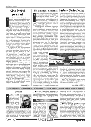 Dascăli de altădată
APOSTOLULPag. 12
Arte [i meserii r Arte [i meserii r Arte [i meserii r Arte [i meserii r Arte [i meserii r Arte [i meserii
Aprilie 2015
1/1944, n. – Florin
Florescu, Cândeşti,
Buzău (d. 5. 12.
2009, Piatra-Neamţ),
profesor, lider sindi-
cal, absolvent al Fa-
cultăţii de Biologie.
El este cel care a mi-
litat pentru înfiinţarea Sindi-
catului Liber al Lucrătorilor
din Învăţământ (1990) şi,
împreună cu profesorii Du-
mitriţa Vasilca, Lucian Corneanu şi ziaristul Mircea
Zaharia, a hotărât publicarea, din martie 1999, a re-
vistei „Apostolul” (seria nouă), care apare şi în prezent
ca publicaţie a cadrelor didactice din Judeţul Neamţ,
editată de Sindicatul din Învăţământ şi Cercetare
Neamţ, al cărui preşedinte a fost Florin Florescu.
n 2/1938, n. Cătălin-Florin Stupcanu, la Fi-
lioara, Agapia, Neamţ (d. 26. 09. 2000, Ceahlău,
Neamţ), profesor, ziarist. A urmat clasele primare
la Şcoala „Sfântul Andrei” din Bucureşti, apoi pe
cele ale Şcolii Elementare de Băieţi Nr. 1, cele li-
ceale la Şcoala Medie de
Băieţi Nr. 1, ambele din
Piatra-Neamţ, şi Faculta-
tea de Istorie din Iaşi
(1961). Cariera didactică:
Şcoala din Zbereşti, Cos-
tişa, Neamţ şi Şcoala Nr. 1,
Piatra-Neamţ. Ziarist la
ziarele: „Flacăra” (1963),
„Steagul roşu” din Bacău
(1965-1968), „Ceahlăul”
(1968-1974; 1978-1982; 1989-2000). Funcţii: in-
spector la Comitetul Judeţean de Cultură, director
al Muzeului de Istorie din Piatra-Neamţ (1974-
1978). În publicaţiile la care a lucrat, a risipit ne-
numărate articole, cronici cinematografice, de artă
plastică, note-semnal, recenzii, opinii, mai ales pe
probleme de cultură şi artă. Volumul „Zăpadă şi
fum, scrieri de tinereţe” a apărut postum, prin grija
soţiei, Maria Stupcanu.
n 4/1900 – n. MazyerA. I. Halevy, la Piatra-
Neamţ (d. 15. 04. 1972, Paris), teolog iudaic
roman. Absolvent al Liceului „Petru Rareş”, a
urmat Seminarul Israelit al Franţei, obţine autori-
zaţia de rabin (1925), concomitent, la Sorbona
(doctoratul), Şcoala Practică de Înalte Studii şi la
Şcoala de Arheologie a Muzeului Luvru. A oficiat
la sinagogi şi temple (1926-1963): Iasi şi Bucu-
reşti. A fondat: Societatea de Studii Iudaice, Insti-
tutul de Istorie Evreo-Română, Anuarul „Sinai”
(1926-1939), în care a publicat: „Comunităţile
Rememorări nemţene
n
Aprilie 2015
Cine învaţă
pe cine?
levii din ziua de azi, olimpicii sau re-
petenţii, sunt crescuţi de noi, educaţi de
noi. Este? Puştanii care chiulesc, mint,
înjură, fumează spice-uri în pauză pe
Cârlomanu sau aruncă ambalajul de la
gogoaşă în tufele de pe marginea străzii
sunt scumpii noştri nepoţi şi copii. E
drept, noi ne-am străduit 6 ani să-i în-
văţăm să fie oameni, dar fără succes. Ei, nu
şi nu. Vai de părinţii care nu ascultă de copii!
În fiecare dimineaţă în gara municipiului
Piatra-Neamţ, tot mai pustie, opresc câteva
trenuri personale. Din vagoane coboară mulţi
tineri, viitorul ţării, liceenii rock’n’roll. Ma-
joritatea copiilor o taie rapid spre unitatea
şcolară pe care o frecventează, uitându-se gri-
julii la ceas. Şmecheraşii, golănaşii, nu se
grăbesc. Judecata lor? Prima oră au religia şi
n-o servesc. S-ar putea nici preotul să nu vină,
că se arată pe sărite: Şi apoi suntem în Săptă-
mâna Patimilor, e treabă multă.
În consecinţă, se bagă în primul bar cu
păcănele. Se aburcă pe scaunele alea ameri-
căneşti, pun berea alături şi ţigara în gură şi
dă-i bătaie: paca-paca. Vreme de un ceas,
după care sună la şcoală, la colegi. Întreabă:
„Bă, care-i mişcarea?”. Răspuns bun: „Popa
n-a dat pe la şcoală, are o înmormântare!”.
„Fain, chiulim şi la mate!”. Şi bat berbunca
până termină banii. Că, nea Caisă, tatăl chiu-
langiilor, nu ştie nimic despre isprăvile lor,
asta e deja altă poveste.
Să clarificăm lucrurile. Olimpicii lăudaţi
la televizor au ajuns pe podium după muncă
asiduă şi efort financiar din partea părinţilor.
Statul nostru nici măcar nu i-a răsplătit. Nu i-a
trimis nici în taberele de la Bicaz, Ceahlău
sau Borca pentru că au fost desfiinţate după
Revoluţie. Sistemul de educaţie actual, nu
mai oferă şanse copiilor necăjiţi. Merg mai
departe doar kinderii ai căror părinţi au cont
în bănci. Restul, la prăşit cu ziua. Reacţia
celor lipsiţi de drepturi? Protestează, ca să fie
scoasă din şcoli, politica şi religia.
Profesorii să fie plătiţi ca lumea. Să nu
mai fie scoase din manuale chipurile marilor
voievozi. Cine îi ascultă? Nimeni!
Dumitru RUSU
Un eminent umanist, Vultur Orândeanu
ultur Orândeanu s-a născut în anul 1900,
în comuna Muşeniţa, raionul Rădăuţi, ju-
deţul Suceava. Licenţiat în litere şi filo-
zofie. A fost primar al oraşului Piatra
Neamţ şi director al Liceului Comercial.
Arestat de comunişti, a fost deţinut la pe-
nitenciarul Poarta Albă, între anii 1952-
1954. A funcţionat ca profesor la liceul din
Borca între anii 1962-1965.
Ceea ce scriu eu aici, nu este o biografie,
sunt amintiri. Evocarea mea nu poate fi luată ca
mărturie. Sunt amintiri subiective, conservate
precar şi care se întregesc anevoios. Amintiri
ascunse în meandrele unei memorii pe zi ce
trece mai inconsistente. Timpul nu a mai cruţat
aproape nimic din imaginea profesorului şi e
posibil ca numai eu să mai dau adăpost legendei
acestui distins dascăl. E greu de recompus per-
sonalitatea lui după decenii de uitare. Ne-au
rămas foarte puţine informaţii despre viaţa sa.
A făcut parte dintr-o lume care astăzi nu mai
este. Numele lui a mai rămas doar în cărţile
vechi de telefon ale oraşului Piatra-Neamţ şi pe
o cruce într-un cimitir, pe care nimeni n-o mai
ştie. O tăcere inexplicabilă s-a aşternut peste
biografia lui. Trecutul lui era învăluit în tăcere
şi discreţie. Noi elevii, nu ştiam nimic despre
el când a sosit în şcoala
noastră. A fost trimis în exil
politic la liceul din Borca.
Stilul lui de viaţă continua
să nu placă mai marilor
zilei. Nu ni la prezentat ni-
meni la prima oră. A venit
singur şi a aşteptat politicos
ca gloata gălăgioasă să intre
în clasă. Era îmbrăcat îngri-
jit într-o ţinută clasică. Un bătrân maiestuos şi
senin. Noul nostru profesor cu părul viscolit de
timp avea un aer princiar. Am rămas toţi în pi-
cioare, ne-a spus cu voce blândă să şedem şi s-a
aşezat şi el. S-a recomandat şi ne-a spus ce ne
va preda.Astrigat catalogul. Ne ridicam, ne pri-
vea cu luare aminte şi ne spunea: „Ia loc”. Era
calm şi îngăduitor lucru neobişnuit pentru
şcoala noastră. La prima oră ne-a spus zâmbind
că şcoala e un car cu fân care se mişcă repede
şi din care, fiecare smulge cât poate. Pe măsură
ce trecea timpul, descopeream în profesorul
nostru un om foarte agreabil. Făptura lui radia
frumuseţe şi calm. Cu figura lui olimpiană arăta
o indiferenţă regală faţă de tot ce-i agita pe cei
din jur, nu mai asculta decât de vocea lui inte-
rioară. Nu se grăbea niciodată, avea întotdeauna
timp. Un om fermecător, niciodată obosit, ni-
ciodată posac. Era un magician al cuvântului.
Avea un incontestabil talent retoric. Eram cu-
prinşi de vraja expunerii şi uitam să mai luăm
notiţe. În cuvinte puţine ne prezenta esenţialul
unei lecţii, înainte de a intra în amănunte. Ne-a
transmis bucuria de a citi şi de a înţelege. Îm-
preună cu el încercam să pătrundem în univer-
sul lecturii. Până la urmă, şuşotit, a ajuns şi la
noi vestea că profesorul este surghiunit în
şcoala noastră. Noi nu aveam cum să bănuim
proporţiile suferinţelor lui. Profesorul nostru
avea mereu o prestaţie calmă de om care nu da-
tora nimic, nimănui. Aveam în faţa noastră, fără
să ştim, un om care a înfruntat cu mare demni-
tate dezastrele istoriei. Un exemplu de înţele-
gere superioară a vieţii şi a oamenilor.
Evenimentele traumatizante pe care le-a trăit,
nu l-au închis în el. A plătit adevărurile în care
a crezut, prin suferinţă. Era senin şi împăcat cu
el însuşi, neresentimentar, în pofida anilor de
detenţie din închisorile comuniste. Un bătrân
blajin şi plin de prestanţă. Patimile nu-l mai
atingeau. Ambiţii, invidii, intrigi, nu mai ajun-
geau până la el. Era mereu calm şi reconciliant
cu cei din jur. Puţini oameni, ştiu să fie demni
cum a fost el. Înţelepciunea este arta renunţări-
lor. Profesorul părea resemnat. Totul trebuie ier-
tat: „aţi învins domnilor, intelectualul se pleacă
în faţa dumneavoastră” părea să spună bătrânul
dascăl. Pe chipul lui nu s-a citit niciodată o
mândrie jignită, ci seninătate.
Fie ca acest tardiv laudatio, pentru eminen-
tul profesor să ajungă măcar la o parte din cei
care l-au cunoscut şi l-au preţuit.
Ing. Mihai NICULIŢĂ
E
V
 