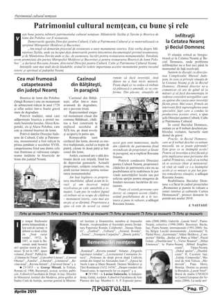 APOSTOLUL Pag. 17
Patrimoniul cultural nemţean
Arte [i meserii r Arte [i meserii r Arte [i meserii r Arte [i meserii r Arte [i meserii r Arte [i meserii
n timpul Războiului
pentru Independenţă, a
fost soră de caritate. A
debutat cu două schiţe
(în „Noul curier
român”, 1972). În
1887, se mută la Bu-
cureşti, unde încearcă
să-l sprijine moral pe Emi-
nescu. Şi tot în 1887, apare
volumul „Poezii”. Publică în:
„Columna lui Traian” „Convorbiri Literare”, „Curierul
Olteniei”, „Familia”, „Liberalul”, „Literatorul”, „Re-
vista nouă”, „Revista literară”, „Universul literar” ş. a.
n 23/1835 – n. George Missail, la Trifeşti,
Roman (d. 1906, Bucureşti), avocat, scriitor, publi-
cist. A absolvit Facultatea de Drept, în Iaşi. Director
în Ministerul Justiţiei din Moldova, prim-grefier al
Înaltei Curţi de Justiţie, secretar general în Ministe-
rul Justiţiei şi Domeniilor, membru al Ateneului
Român; vicepreşedinte al Societăţii pentru Învăţă-
tura Poporului Român. Colaborări: „Steaua Dună-
rii”, „Zimbrul”, „Vulturul”, „Ateneul Român”,
„Traian”, „Trompeta Carpaţilor”, „Binele public”,
„Românul”, „Revista română”. Volume: „Originile
legislaţiei române”, „Locotenentul Constantin Jo-
recu”, „Noţiunea de drept privat după Codicele
român din timpul lui Alexandru Ioan I”, „Epoca lui
Vasile Lupu şi Matei Basarab. Domnii Moldovei şi
Ţării Româneşti (1632-1654)”, „Despre românii din
Transilvania, în raporturile lor cu ungurii” ş. a.
n 29/1965 – n. Lucian Tudorache, la Indepen-
denţa, Galaţi, sculptor. A absolvit Facultatea de Arte
Plastice din Iaşi. Membru U. A. P. Expoziţii perso-
nale (2000-2008): Galeriile „Lascăr Vorel”, Piatra-
Neamţ; colective (1990-2008): Bucureşti, Bacău,
Iaşi, Piatra-Neamţ; internaţionale (1993-2008): Ita-
lia, Belgia. Lucrări monumentale: „Germinaţie” II,
Pârâul Rece; „Germinaţie”, Slănic Moldova; „Com-
poziţie” Hârlău; „Ştefan cel Mare şi Sfânt”, Piscul
Galaţi; „Zburătăciune” I; „Victor Brauner”, „Mihai
Eminescu”, la Piatra-Neamţ; „Mihail Kogălni-
ceanu”, Târgu-Neamţ;
„Duhul apelor”, „Zburătă-
ciune” II, Cucuteni Iaşi;
„Galaţi; Compoziţie”, Mu-
zeul de Artă Vâlcea; „Me-
dievală”, Piaţa Morii,
Bistriţa. Distins cu premii
la Bienalele „Lascăr Vorel”.
Bursă de studiu UNESCO
la Centrul European din Ve-
neţia (2004). La mulţi ani!
Rememorări nemţene
Î
Aprilie 2015
Patrimoniul cultural nemţean, cu bune şi rele
Cea mai frumoasă
catapeteasmă
din judeţul Neamţ
Biserica de lemn din Poloboc
(lângă Roznov) este un monument
de arhitectură ridicat în anul 1728
şi aflat astăzi într-o foarte gravă
stare de degradare.
Potrivit tradiţiei, satul care
adăposteşte biserica a primit nu-
mele boierului locului, Alecu Kru-
penski, zis şi Alecu Poloboc, care
este şi ctitorul bisericii de lemn.
Potrivit datelor Direcţiei Jude-
ţene de Cultură, Culte şi Patrimo-
niu, monumentul a fost ridicat în
prima jumătate a secolului XVIII,
catapeteasma fiind una dintre cele
mai frumoase şi valoroase catape-
tesme întâlnite în bisericile de
lemn din judeţul Neamţ.
Cazinoul
din Bălţăteşti,
în paragină
Cazinoul din Bălţă-
teşti, aflat într-o stare
avansată de degradare,
are o poveste tristă.
Reprezentând singu-
rul monument clasat din
comuna Bălţăteşti, clădi-
rea a fost construită la
mijlocul secolului al
XIX-lea, pe două nivele
şi acoperiş în patru ape.
Remarcabile sunt
cerdacul din lemn, decorat cu mo-
tive tradiţionale, soclul cu trepte de
piatră, căzute în două părţi şi bal-
conul din lemn.
Astăzi, cazinoul are o altă des-
tinaţie decât cea iniţială, fiind loc
de depozitat gunoaiele. Actualii
proprietari, cetăţeni israelieni, nu
arată niciun interes pentru restau-
rarea monumentului:
Am luat legătura cu proprie-
tara imobilului, aflată acum în Is-
rael, şi am încercat iniţial
rezolvarea pe cale amiabilă a si-
tuaţiei. I-am pus în vedere faptul
că trebuie să se ocupe de clădirea
– monument istoric, care mai are
un pic şi se dărâmă. Proprietara a
spus că este de acord ca statul
român să facă investiţii, însă
dânsa nu a luat nicio măsură.
Poate după ce va vedea că trebuie
să plătească o amendă, se va con-
forma. Din păcate, situaţiile de
acest gen sunt numeroase, multe
din clădirile de patrimoniu fiind
revendicate de proprietari şi lăsate
în paragină, ne-a explicat Rocsana
Josanu.
Potrivit conducerii Direcţiei
pentru Cultură Neamţ, proprietarii
clădirilor de patrimoniu care nu au
posibilitatea să le reabiliteze le pot
vinde autorităţilor locale sau pot
solicita sprijin pentru atragerea de
fonduri necesare lucrărilor de res-
taurare.
Poate că există persoane care
doresc să cumpere aceste clădiri,
având posibilitatea de a le res-
taura şi pune în valoare, a adăugat
Rocsana Josanu.
Infiltraţii
la Cetatea Neamţ
şi Beciul Domnesc
O situaţie critică se înregis-
trează şi la Cetatea Neamţ şi Be-
ciul Domnesc, unde problema
infiltraţiilor nu a fost nici până în
momentul de faţă rezolvată.
Suntem în discuţii cu direcţiu-
nea Complexului Muzeal Jude-
ţean, în ceea ce priveşte situaţia de
la Cetatea Neamţ şi de la Beciul
Domnesc. Domnul director ne-a
comunicat că are de gând să ia
măsuri şi să facă documentaţia în
vederea corectării neregulilor care
au apărut din cauza unor investiţii
făcute prost. Mai exact, firmele au
intervenit fără supravegherea unui
specialist, fapt care a condus la
producerea acestor erori, a spus
şefa Direcţiei pentru Cultură, Culte
şi Patrimoniu Cultural.
În cazul Beciului Domnesc,
unitate ce ar fi trebuit deschisă pu-
blicului vizitator, lucrurile sunt
destul de grave:
Practic, în Beciul Domnesc,
care ar fi trebuit deschis ca unitate
muzeală, nu se poate pătrunde!
Este grav ce se întâmplă acolo!
Pentru că investiţia a fost făcută şi
prin implicarea unor persoane din
cadrul Primăriei, cred că va trebui
să se sesizeze chiar şi ministerul,
să vină să vadă ce s-a întâmplat
acolo şi ce măsuri se pot lua pen-
tru remedierea situaţiei, a adăugat
Rocsana Josanu.
Reabilitarea Beciului Dom-
nesc s-a făcut în cadrul proiectului
„Restaurare şi punere în valoare a
zonei istorice şi culturale Curtea
Domnească”, proiect demarat în
primăvara anului 2010.
I. NASTASIU
eşti bune pentru iubitorii patrimoniului cultural nemţean. Mănăstirile Tazlău şi Tarcău şi Biserica de
lemn din Poloboc vor fi restaurate.
Demersurile aparţin Direcţiei pentru Cultură, Culte şi Patrimoniu Cultural şi se materializează cu
sprijinul Mitropoliei Moldovei şi Bucovinei.
„Am reuşit să demarăm procesul de restaurare a unor monumente istorice. Este vorba despre Mă-
năstirea Tazlău, unde au început deja demersurile pentru întocmirea documentaţiei privind resaturarea,
şi de Mănăstirea Tarcău unde se fac, de asemenea, lucrări pentru restaurarea monumentului. Totodată,
avem promisiuni din partea Mitropoliei Moldovei şi Bucovinei şi pentru restaurarea Bisericii de lemn Polo-
boc”, a declarat Rocsana Josanu, directorul Direcţiei pentru Cultură, Culte şi Patrimoniu Cultural Neamţ.
Intenţiile sunt mai mult decât lăudabile, având în vedere importanţa acestor monumente pentru trecutul
istoric şi spiritual al judeţului Neamţ.
V
 