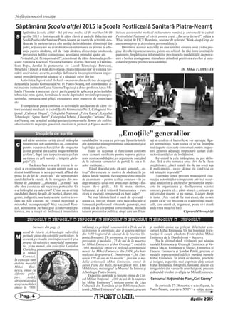 Nesfârşita noastră tranziţie
APOSTOLULPag. 4
INFOCULT r INFOCULT r INFOCULT r INFOCULT r INFOCULT r INFOCULT r INFOCULT
uzeul de Istorie şi Arheologie valorifică
periodic piese din colecţiile particulare. În
această perioadă, instituţia noastră şi-a
propus să valorifice materialul numisma-
tic, şi nu numai, din colecţiile Coriolan
Chiricheş
şi Mihai
Cornaci.
În expoziţie sunt
etalate medalii
Mihai Emi-
nescu, emise cu
diferite prile-
juri. Astfel,
atragem atenţia
asupra medaliei
emise în 1909,
la Galaţi, cu prilejul comemorării a 20 de ani de
la trecerea în eternitate, dar şi asupra mitricei
din 1850 (registrul de născuţi de la biserica Us-
penia, Botoşani). De asemenea, în expoziţie sunt
prezentate şi medalia „75 de ani de la moartea
lui Mihai Eminescu şi Ion Creangă”, emisă în
1964, medaliile emise cu prilejul centenarului
morţii lui Mihai Eminescu din 1989, placheta
realizată de gravorul C. Dumitrescu – „M. Emi-
nescu 120 de ani de la moarte”, precum şi me-
dalia artizanală Mihai Eminescu, emisă de
Iulius Popa din Bălţi, ne-a explicat prof. Dan
Mihăilescu, muzeograf la Muzeul de Istorie şi
Arheologie Piatra-Neamţ.
Expoziţia cuprinde şi insigne emise de Cer-
cul Militar Naţional – „160 de ani de la naşterea
lui Mihai Eminescu”, insigne emise de Liga
Culturală din România şi de Biblioteca Jude-
ţeană „Mihai Eminescu” din Botoşani, precum
şi medalii emise cu prilejul diferitelor con-
cursuri Mihai Eminescu. Un loc însemnat în ex-
poziţie îl ocupă placheta Festivalului Mihai
Eminescu de la Dumbrăveni – Suceava.
Nu în ultimul rând, vizitatorii pot admira
medalii Eminescu şi Creangă, Eminescu şi Ve-
ronica Micle, Eminescu şi Slavici, Eminescu şi
Enescu, Eminescu şi Şandor Petőfi, precum şi
medalii reprezentând edificii purtând numele
Mihai Eminescu. În afară de medalii, plachete
şi insigne, expoziţia mai cuprinde cărţi unicat
Mihai Eminescu, fotografii, fanioane, discuri cu
înregistrări din versurile marelui poet, precum
şi drapelul tricolor cu efigia lui Mihai Eminescu.
Concursul Naţional de Pian „Carl Czerny”
În perioada 27-28 martie, s-a desfăşurat, la
Piatra-Neamţ, cea de-a XXIV - a ediţie a con-
M
(urmare din pag. 3)
Aprilie 2015
Săptămâna Şcoala altfel 2015 la Şcoala Postliceală Sanitară Piatra‐Neamţ
ăptămâna Şcoala altfel – Să ştii mai multe, să fii mai bun! 6-10
aprilie 2015 a fost marcată de către elevii şi cadrele didactice ale
Şcolii Postliceale Sanitare Piatra-Neamţ de o serie de activităţi des-
făşurate în parteneriat cu alte unităţi de învăţământ şi instituţii din
judeţ, acţiuni care au avut drept scop informarea cu privire la edu-
caţia pentru sănătate, stil de viaţă sănătos, alimentaţie sănătoasă,
prevenirea bolilor contagioase, acordarea primului ajutor etc.
Proiectul „Să fii responsabil!”, coordonat de către doamnele profe-
soare Antonela Macavei, Nicoleta Lamatic, Corina Burculeţ şi Damian-
Ioan Popa, derulat în parteneriat cu Liceul Tehnologic Petricani,
Structura Târpeşti a vizat dezvoltarea creativităţii elevilor în vederea for-
mării unei viziuni corecte, condiţie definitorie în conştientizarea impor-
tanţei protejării propriei sănătăţi şi a sănătăţii celor din jur.
Activitatea Suport vital de bază – manevre din medicina de urgenţă,
derulată la Şcoala Gimnazială Nr. 11 Piatra-Neamţ, sub coordonarea d-
rei maistru instructor Oana-Simona Topciu şi a d-nei profesor Anca-Mi-
haela Floroaia a antrenat elevii participanţi în aplicarea principalelor
tehnici de prim ajutor, formându-le unele deprinderi privind oprirea epis-
taxisului, pansarea unei plăgi, executarea unor manevre de resuscitare
etc.
Exemplele ar putea continua cu activităţile desfăşurate de către vii-
torii asistenţi medicali în cadrul Şcolii Gimnaziale Nr. 3, Colegiului Na-
ţional „Calistrat Hogaş”, Colegiului Naţional „Petru Rareş”, Liceului
Tehnologic „Spiru Haret”, Colegiului Tehnic „Gheorghe Cartianu” Pia-
tra-Neamţ, sau la sediul unităţii şcolare (concursurile Semne ale bolilor,
observabile la inspecţia generală, ilustrate în pictură şi Figura medicu-
lui sau asistentului medical în literatura română şi universală în cadrul
Festivalului Naţional al cărţii pentru copii „Bucuria lecturii”, ediţia a
XI-a, iniţiat de FICE România, sesiune de referate, Work-shop Grup de
autocunoaştere şi dezvoltare personală etc.).
Derularea acestor activităţi au mai urmărit crearea unui cadru pro-
pice derulării parteneriatelor, printr-un schimb de idei între instituţiile
partenere, împărtăşirea informaţiilor privitoare la modalităţile de preve-
nire a bolilor contagioase, stimularea atitudinii pozitive a elevilor şi preş-
colarilor pentru promovarea sănătăţii.
Dr. Mihai FLOROAIA
S
„Emoţiile” generalilor
red că ne amintim cu toţi circul întâmplat
luna trecută sub denumirea de „concursul
pentru ocuparea funcţiilor de inspector
şcolar general din cadrul inspectoratelor
şcolare”, după care inspectoratele şcolare
au rămas cu şefi numiţi ... tot prin „dele-
gaţie”.(!)
Dacă am face o scurtă trecere în re-
vistă a evenimentelor, ne-am aminti cum s-a
distrat toată lumea în acea perioadă, aflând din
presă fel de fel de „motivaţii” ale neprezentării
candidaţilor la execiţ: de la retragerea din pro-
bleme de „sănătate”, „oboseală”, „e-moţii” sau
alte alea cusute cu aţă roşie sau portocalie. Ce
s-a întâmplat cu adevărat? Chiar au avut toţi
candidaţii dureri de şale, de burtică, diaree, mi-
grene, indigestii, sau toate aceste motive invo-
cate au fost cauzate de virusul neştiinţei şi
microbul incompetenţei? Nici vaccinul Pese-
dol, administrat pe bani grei şi intervenţii pu-
ternice, nu a reuşit să întărească imunitatea
candidaţilor în ceea ce priveşte lipsurile totale
din domeniul managementului educaţional şi al
legislaţiei şcolare.
Toate au acţionat şi funcţionat conform
unor scenarii verificate pentru ruperea picioa-
relor contracandidaţilor, cu argumente mergând
de la culoarea carnetelor de partid, la cea a fi-
şelor medicale…
Râsul dracului este că unii generali, „re-
traşi” din concurs pe motive de sănătate în ju-
deţele lor de baştină, făceau parte din comisiile
de examinare – pentru acelaşi concurs – în ju-
deţe situate la două-trei aruncături de băţ – Bo-
toşani de-o pildă... Să fii mata sănătos,
bobocule, şi să-ţi trăiască franţuzoaica – cum
zicea o traseistă remunerată cu bani calpi!
Ne mai bântuie însă o oază de speranţă –
aceea că, într-un sistem care face educaţie şi
formează profesional viitoarele generaţii, mai
există cât de cât puţină corectitudine, în ciuda
tuturor presiunilor politice, drept care am fi ten-
taţi să credem că lucrurile se vor aşeza pe făga-
şul normalităţii. Vom vedea ce se va întâmpla
mai departe cu aceste concursuri pentru inspec-
torii generali adjuncţi, inspectorii şcolari şi di-
rectorii unităţilor de învăţământ.
Revenind la cele întâmplate, nu pot să în-
chei fără a cita remarca unui elev de la clasa
pregătitoare: „dacă matali ăia de sus aveţi aşa
di mali emoţii... eu ce să mai zic când văd ce
mă aşteaptă în şcoală?”.
Aşteptăm şi noi, precum pruncuşorul citat,
reacţia autorităţilor competente privind rezul-
tatul analizelor şi anchetelor persoanelor impli-
cate în organizarea şi desfăşurarea acestui
concurs, pentru că... până atunci..., oricum pe
toţi cei din sistem, şi nu numai, îi doare drept
în taste. (Am vrut să fiu mai exact, dar m-am
gândit că se vor prezenta cu o adeverinţă medi-
cală, care atestă că, în general, poate să-i doară
unde vrea muşchii lor.)
Căprarul Gheorghiţă
C
Shopârla de aprilie
 