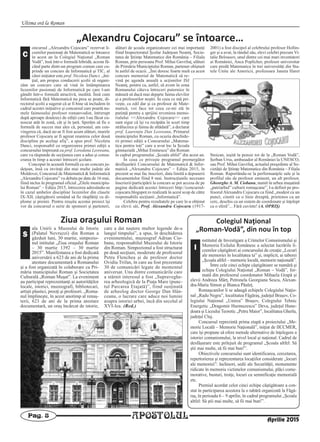 Ultima oră la Roman
APOSTOLULPag. 8
Aprilie 2015
„Alexandru Cojocaru” se întoarce…
oncursul „Alexandru Cojocaru” rezervat li-
ceenilor pasionaţi de Matematică se întoarce
în acest an la Colegiul Naţional „Roman
Vodă”, însă într-o formulă hibridă, acesta fă-
când parte dintr-un program comun care cu-
prinde un concurs de Informatică şi TIC, al
cărei iniţiator este prof. Nicoleta Danci. „Ini-
ţial, am propus conducerii şcolii să organi-
zăm un concurs care să vină în întâmpinarea
liceenilor pasionaţi de Informatică pe care l-am
gândit într-o formulă atractivă, inedită. Însă cum
Informatică fără Matematică nu prea se poate, di-
rectorul şcolii a sugerat că ar fi bine să includem în
cadrul acestei iniţiative şi concursul care poartă nu-
mele faimosului profesor romanvodist, întrerupt
după aproape douăzeci de ediţii care l-au făcut cu-
noscut atât în zonă, cât şi în ţară. Sperăm să fie o
formulă de succes mai ales că, personal, am con-
vingerea că, dacă ne-ar fi fost acum alături, marele
profesor Cojocaru ar fi agreat reunirea celor două
discipline pe acelaşi afiş”, a spus prof. Nicoleta
Danci, responsabil cu organizarea primei ediţii a
concursului împreună cu prof. Loredana Leoreanu,
care va răspunde de secţiunea care a adus şi consa-
crarea în timp a acestei întreceri şcolare.
Conceput în această formulă ca un concurs ju-
deţean, însă cu invitaţi din mai multe judeţe ale
Moldovei, Concursul de Matematică & Informatică
„Alexandru Cojocaru” va debuta pe data de 16 mai,
fiind inclus în programul oficial „Zilele municipiu-
lui Roman” – Ediţia 2015, întrecerea adresându-se
în cazul ambelor discipline liceenilor din clasele
IX-XII, câştigătorii urmând să fie răsplătiţi cu di-
plome şi premii. Pentru reuşita acestui proiect îşi
vor da concursul o serie de sponsori şi parteneri,
alături de şcoala organizatoare cei mai importanţi
fiind Inspectoratul Şcolar Judeţean Neamţ, Socie-
tatea de Ştiinţe Matematice din România – Filiala
Roman, prin persoana Prof. Mihai Gavriluţ, alături
de Primăria Municipiului Roman, partener obişnuit
în astfel de ocazii. „Îmi doresc foarte mult ca acest
concurs memorial de Matematică să re-
vină pe agenda anuală a acţiunilor ISJ
Neamţ, pentru ca, astfel, să avem în zona
Romanului câteva întreceri puternice în
măsură să ducă mai departe faima elevilor
şi a profesorilor noştri. În ceea ce mă pri-
veşte, ca edil dar şi ca profesor de Mate-
matică, voi face tot ceea ce-mi stă în
putinţă pentru a sprijini revenirea memo-
rialului <<Alexandru Cojocaru>> care
sunt sigur că îşi va recăpăta în scurt timp
strălucirea şi faima de altădată”, a declarat
prof. Laurenţiu Dan Leoreanu, Primarul
municipiului Roman, cu ocazia deschide-
rii primei ediţii a Concursului „Matema-
tica pentru toţi” care a avut loc la Şcoala
gimnazială „Mihai Eminescu” din Roman
în cadrul programului „Şcoala altfel” din acest an.
În ceea ce priveşte programul premergător
desfăşurării Concursului de Matematică & Infor-
matică „Alexandru Cojocaru” – Ediţia 2015, în
prezent se mai fac înscrieri, data limită a depunerii
documentelor fiind 8 mai. Instrucţiunile necesare
înscrierii/participării la concurs se pot accesa de pe
pagina dedicată acestei întreceri http://concursul-
cojocaru.blogspot.ro realizată în acest scop de către
responsabilii secţiunii „Informatică”.
Celebru pentru rezultatele pe care le-a obţinut
cu elevii săi, Prof. Alexandru Cojocaru (1917-
2001) a fost discipol al celebrului profesor Hollin-
ger şi a avut, la rândul său, elevi celebri precum Vi-
talie Belousov, unul dintre cei mai mari inventatori
ai României, Anca Poplicher, profesor universitar
care predă Matematica în trei universităţi din Sta-
tele Unite ale Americii, profesoara Janeta Haret
Stoican, ieşită la pensie tot de la „Roman Vodă”,
Şerban Ursu, ambasador al României la UNESCO,
sau Prof. Mihai Gavriluţ, actualul preşedinte al So-
cietăţii de Ştiinţe Matematice din România – Filiala
Roman. Raportându-se la performanţele sale şi la
profilul său de profesor eminent, un alt profesor,
Gheorghe A. M. Ciobanu, numit în urbea muşatină
„patriarhul” culturii romaşcane”, l-a definit pe pro-
fesorul Alexandru Cojocaru ca fiind „modest ca un
punct, cinstit ca o linie dreaptă, prietenos ca un
cerc, deschis ca un sistem de coordonate şi înţelept
ca o sferă”... Fără cuvinte! (A. OPRIŞ)
C
Colegiul Naţional
„Roman‐Vodă”, din nou în top
nstitutul de Investigare a Crimelor Comunismului şi
Memoria Exilului Românesc a selectat lucrările li-
ceenilor câştigători ai concursului de creaţie „Locuri
ale memoriei în localitatea ta” şi, implicit, ai taberei
„Şcoala altfel – memorie locală, memorie naţională”.
Între cele cinci echipe câştigătoare se numără şi
echipa Colegiului Naţional „Roman – Vodă”, for-
mată din profesorul coordonator Mihaela Grapă şi
elevii Andreea Mârţ, Petronela Georgiana Sescu, Alexan-
dra-Maria Simon şi Bianca Păuleţ.
Romaşcanilor li se adaugă echipele Colegiului Naţio-
nal „Radu Negru”, localitatea Făgăraş, judeţul Braşov, Co-
legiului Naţional „Unirea” Braşov, Colegiului Tehnic
Energetic „Dragomir Hurmuzescu” Deva, judeţul Hune-
doara şi Liceului Teoretic „Petru Maior”, localitatea Gherla,
judeţul Cluj.
Concursul reprezintă prima etapă a proiectului „Me-
morie Locală – Memorie Naţională”, iniţiat de IICCMER,
care îşi propune să ofere metode alternative de înţelegere a
istoriei comunismului, la nivel local şi naţional. Cadrul de
desfăşurare este prilejuit de programul „Şcoala altfel: Să
ştii mai multe, să fii mai bun!”.
Obiectivele concursului sunt identificarea, cercetarea,
repertorierea şi reprezentarea locaţiilor considerate „locuri
ale memoriei”: închisori, sedii ale Securităţii, monumente
ridicate în memoria victimelor comunismului, plăci come-
morative, busturi, troiţe, locuri cu semnificaţie memorială
etc.
Premiul acordat celor cinci echipe câştigătoare a con-
stat în participarea acestora la o tabără organizată la Făgă-
raş, în perioada 6 – 9 aprilie, în cadrul programului „Şcoala
altfel: Să ştii mai multe, să fii mai bun!”.
Ziua oraşului Roman
ala Unirii a Muzeului de Istorie
(Palatul Nevruzzi) din Roman a
găzduit luni, 30 martie, simpozio-
nul intitulat „Ziua oraşului Roman
– 30 martie 1392 – 30 martie
2015”. Manifestarea a fost dedicată
aniversării a 623 de ani de la prima
atestare documentară a Romanului
şi a fost organizată în colaborare cu Pri-
măria municipiului Roman şi Societatea
Culturală „Roman Muşat”. La eveniment
au participat reprezentanţi ai autorităţilor
locale, istorici, muzeografi, bibliotecari,
artişti plastici, preoţi şi profesori. „Roma-
nul împlineşte, în acest anotimp al renaş-
terii, 623 de ani de la prima atestare
documentară, un oraş încărcat de istorie,
care a dat naştere multor legende de-a
lungul timpului”, a spus, în deschiderea
evenimentului, muzeograf Adrian Cio-
banu, responsabilul Muzeului de Istorie
din Roman. Simpozionul a fost structurat
pe două secţiuni, moderate de profesorul
Petru Flenchea şi de profesor doctor
Ovidiu Trifan, în care au fost prezentate
30 de comunicări legate de momentul
aniversat. Una dintre comunicările care
a stârnit interesul a fost „Supraveghe-
rea arheologică de la Piaţa Mare (punc-
tul Parcarea Etajată)”, fiind susţinută
de arheolog doctor George Dan Hân-
ceanu, o lucrare care aduce noi lumini
asupra istoriei urbei, încă din secolul al
XVI-lea. (Red.)
I
S
 