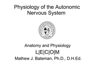 Physiology of the Autonomic Nervous System  Anatomy and Physiology  L | E | C | O | M  Mathew J. Bateman, Ph.D., D.H.Ed. 