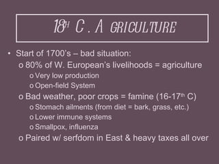 18 th  C. Agriculture <ul><li>Start of 1700’s – bad situation: </li></ul><ul><ul><li>80% of W. European’s livelihoods = ag...