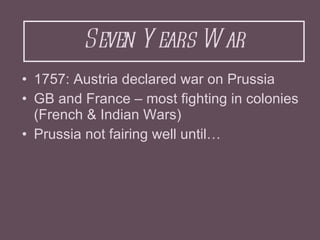 Seven Years War <ul><li>1757: Austria declared war on Prussia </li></ul><ul><li>GB and France – most fighting in colonies ...