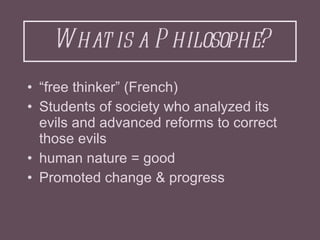 What is a Philosophe? <ul><li>“ free thinker” (French) </li></ul><ul><li>Students of society who analyzed its evils and ad...