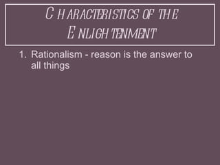 Characteristics of the Enlightenment <ul><li>Rationalism - reason is the answer to all things </li></ul>