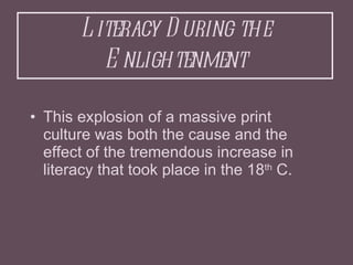 Literacy During the Enlightenment <ul><li>This explosion of a massive print culture was both the cause and the effect of t...