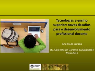 Tecnologias e ensino superior: novos desafios para o desenvolvimento profissional docente Ana Paula Curado UL, Gabinete de Garantia da Qualidade Maio 2011 