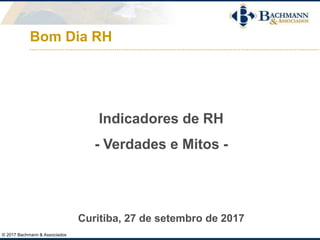 © 2017 Bachmann & Associados
Bom Dia RH
Indicadores de RH
- Verdades e Mitos -
Curitiba, 27 de setembro de 2017
 