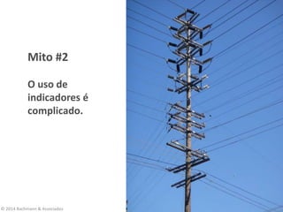 Mito #2
O uso de
indicadores é
complicado.
© 2014 Bachmann & Associados
 