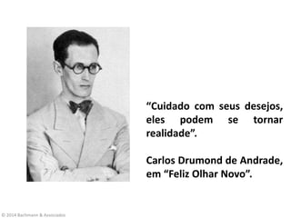 © 2014 Bachmann & Associados
“Cuidado com seus desejos,
eles podem se tornar
realidade”.
Carlos Drumond de Andrade,
em “Feliz Olhar Novo”.
 