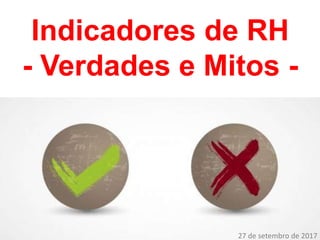 Indicadores de RH
- Verdades e Mitos -
27 de setembro de 2017
 