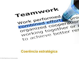 © 2014 Bachmann & Associados
Coerência estratégica
 