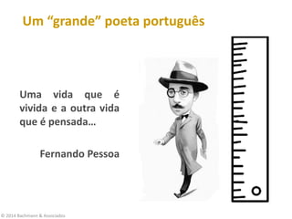 © 2014 Bachmann & Associados
Uma vida que é
vivida e a outra vida
que é pensada…
Fernando Pessoa
Um “grande” poeta português
 