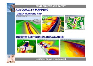 ENVIRONMENT AND SAFETY
AIR QUALITY MAPPING
URBAN PLANNING AND
  TRANSPORTATION




INDUSTRY AND TECHNICAL INSTALLATIONS




              we listen to the environment
 