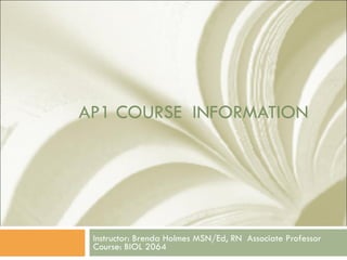 AP1 COURSE  INFORMATION Instructor: Brenda Holmes MSN/Ed, RN  Associate Professor Course: BIOL 2064 