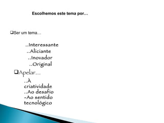 ..Aliciante ..Original ..Interessante Ser um tema… Escolhemos este tema por… ..Inovador Apelar… ..À criatividade ..Ao desafio -Ao sentido tecnológico  