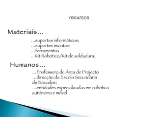 recursos Materiais… … suportes informáticos; … suportes escritos; … ferramentas ...Kit Robótico/Kit de soldadura; Humanos… … Professora de Área de Projecto … direcção da Escola Secundária  de Barcelos; … entidades especializadas em robótica autónoma e móvel 