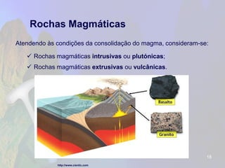 Rochas Magmáticas 
Atendendo às condições da consolidação do magma, consideram-se: 
Rochas magmáticas intrusivasou plutónicas; 
Rochas magmáticas extrusivasou vulcânicas. 
18 
http://www.cientic.com  