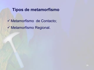 Tipos de metamorfismo 
Metamorfismo de Contacto; 
Metamorfismo Regional. 
28 
 