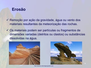 Erosão 
Remoção por ação da gravidade, água ou vento dos materiais resultantes da meteorização das rochas. 
Os materiais podem ser partículas ou fragmentos de dimensões variadas (detritos ou clastos) ou substâncias dissolvidas na água. 
9 
http://science.nationalgeographic.com  