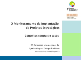 O Monitoramento da Implantação  de Projetos Estratégicos Conceitos centrais e casos  8º Congresso Internacional da  Qualidade para Competitividade A era do conhecimento na prática 