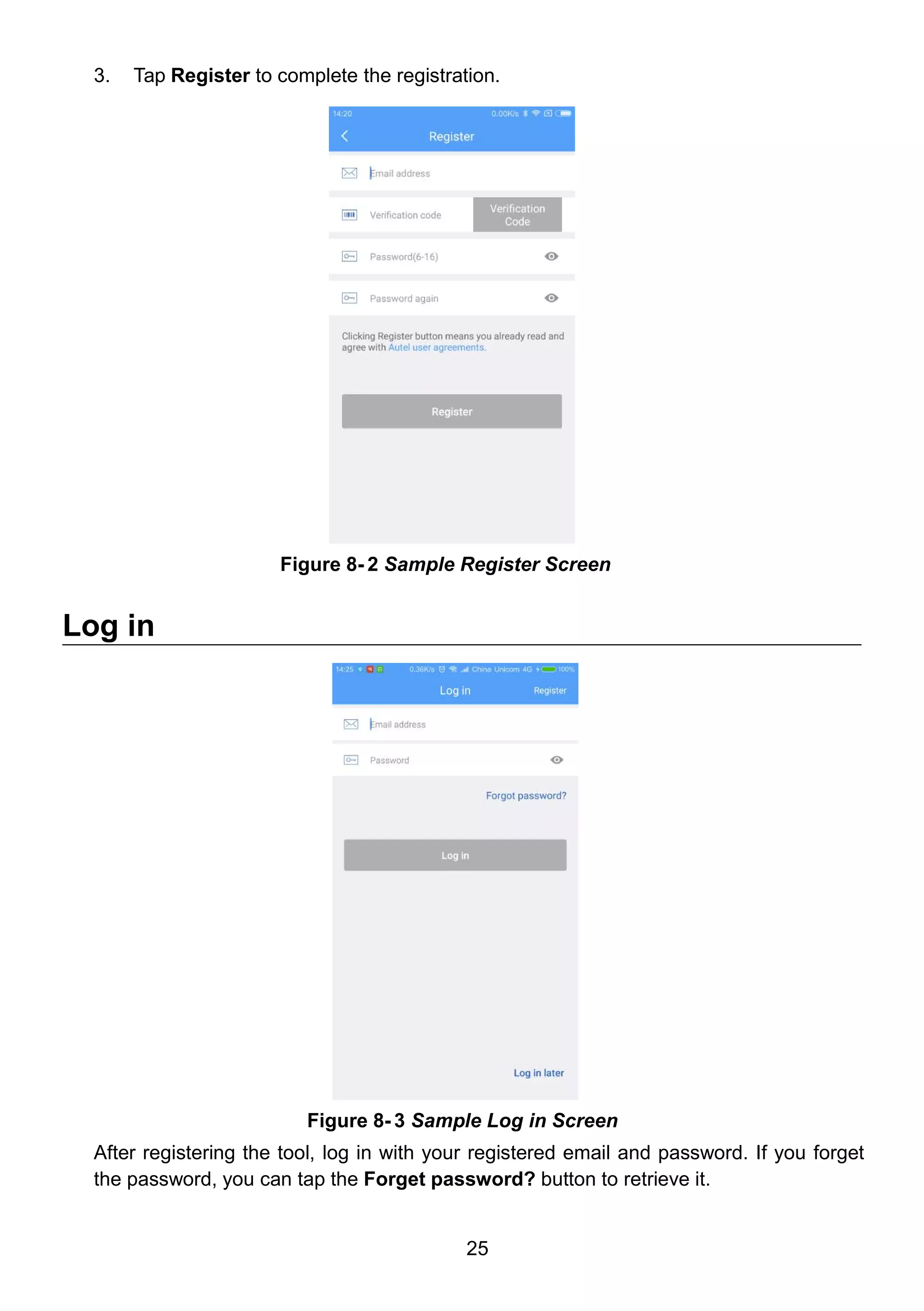 25
3. Tap Register to complete the registration.
Log in
After registering the tool, log in with your registered email and password. If you forget
the password, you can tap the Forget password? button to retrieve it.
Figure 8- 2 Sample Register Screen
Figure 8- 3 Sample Log in Screen
 