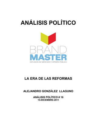 ANÁLISIS POLÍTICO




 LA ERA DE LAS REFORMAS


ALEJANDRO GONZÁLEZ LLAGUNO

     ANÁLISIS POLÍTICO # 16
        15-DICIEMBRE-2011
 