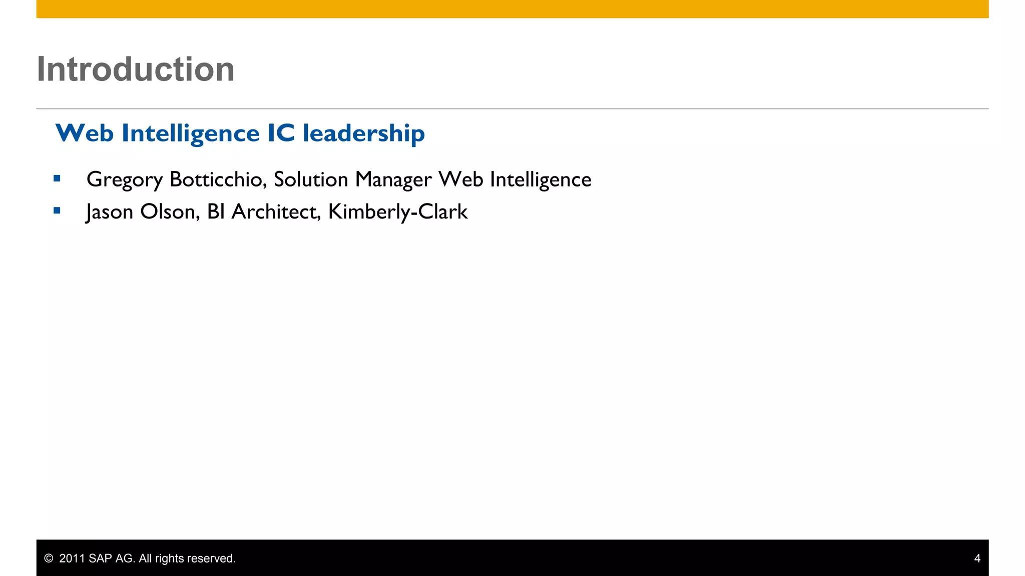 Introduction
 Introduction
  Web Intelligence IC leadership
       Gregory Botticchio, Solution Manager Web Intelligence
       Jason Olson, BI Architect, Kimberly-Clark




 © 2011 SAP AG. All rights reserved.                            4
 