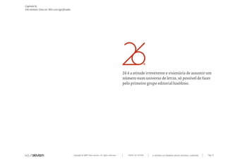 Copyright © 2007 Mola-ativism. All rights reserved. Pág_31TODAS AS LETRAS
Capítulo h)
Um número. Uma cor. Mil e um significados.
A HISTÓRIA DO PRIMEIRO GRUPO EDITORIAL LUSÓFONO.
26 é a atitude irreverente e visionária de assumir um
número num universo de letras, só possível de fazer
pelo primeiro grupo editorial lusófono.
 